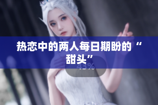 热恋中的两人每日期盼的“甜头”