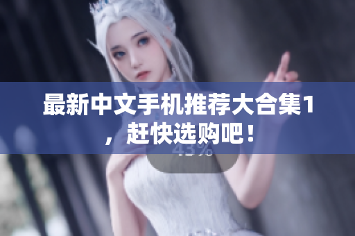 最新中文手机推荐大合集1，赶快选购吧！