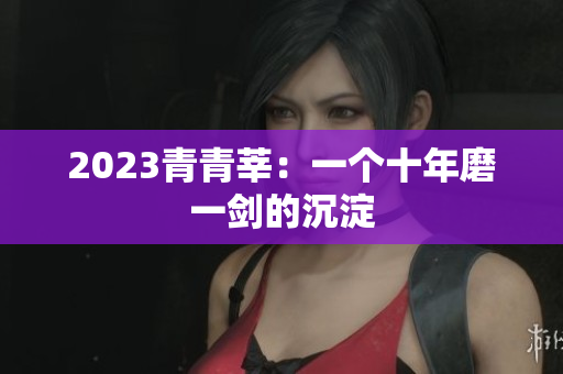 2023青青莘：一个十年磨一剑的沉淀