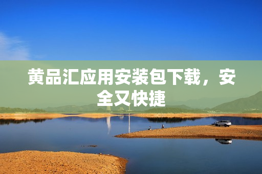 黄品汇应用安装包下载，安全又快捷