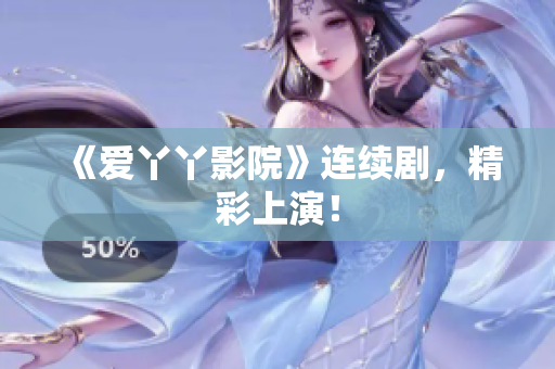 《爱丫丫影院》连续剧，精彩上演！