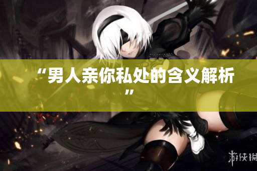 “男人亲你私处的含义解析”