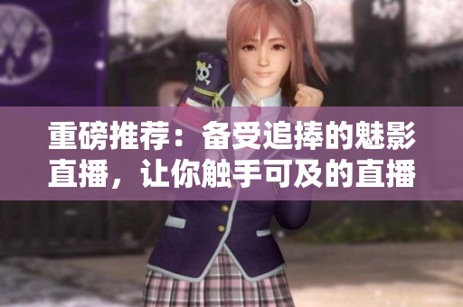 重磅推荐：备受追捧的魅影直播，让你触手可及的直播霸主！