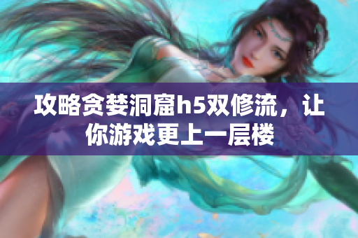 攻略贪婪洞窟h5双修流，让你游戏更上一层楼