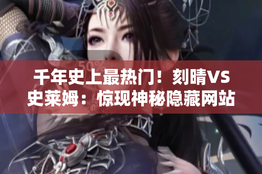 千年史上最热门！刻晴VS史莱姆：惊现神秘隐藏网站