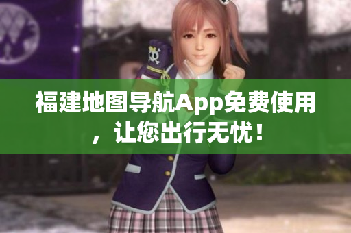 福建地图导航App免费使用，让您出行无忧！