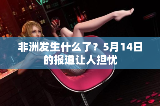 非洲发生什么了？5月14日的报道让人担忧