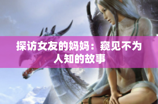 探访女友的妈妈：窥见不为人知的故事