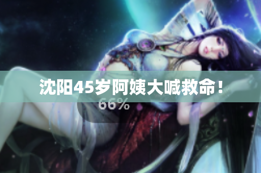 沈阳45岁阿姨大喊救命！
