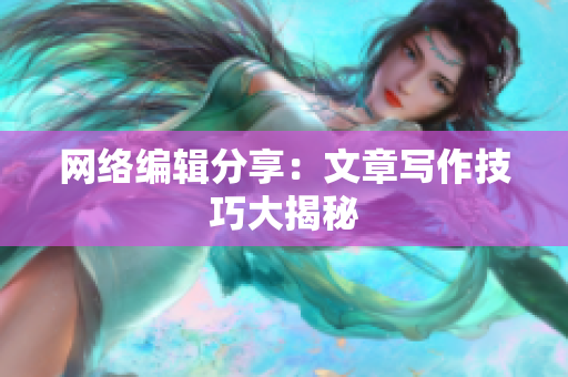 网络编辑分享：文章写作技巧大揭秘