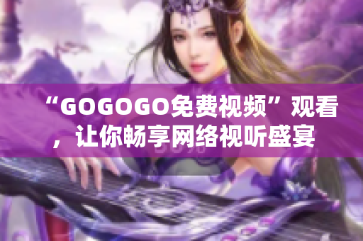 “GOGOGO免费视频”观看，让你畅享网络视听盛宴