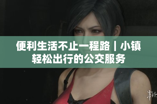 便利生活不止一程路｜小镇轻松出行的公交服务