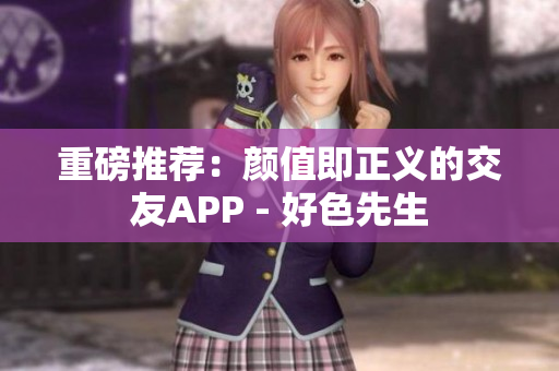 重磅推荐：颜值即正义的交友APP - 好色先生