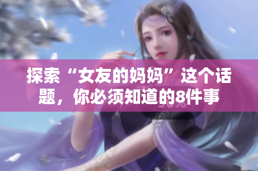 探索“女友的妈妈”这个话题，你必须知道的8件事