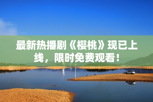 最新热播剧《樱桃》现已上线，限时免费观看！