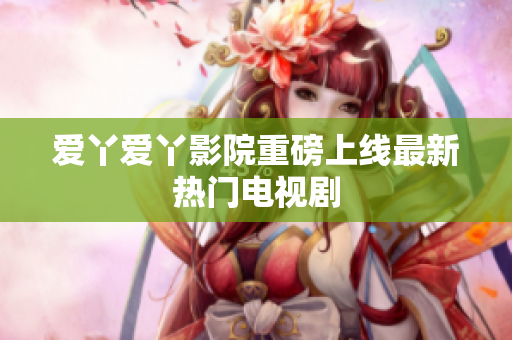 爱丫爱丫影院重磅上线最新热门电视剧