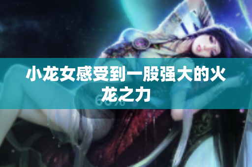 小龙女感受到一股强大的火龙之力