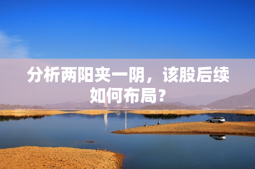 分析两阳夹一阴，该股后续如何布局？