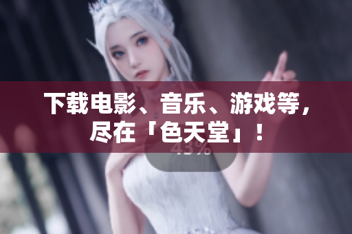 下载电影、音乐、游戏等，尽在「色天堂」！