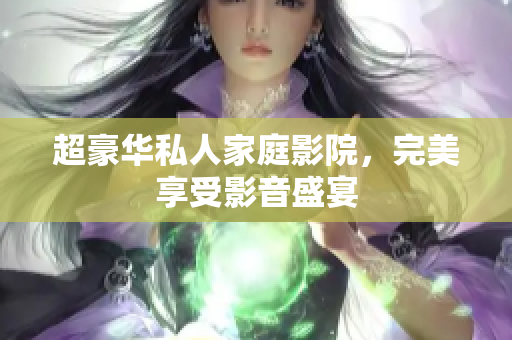 超豪华私人家庭影院，完美享受影音盛宴