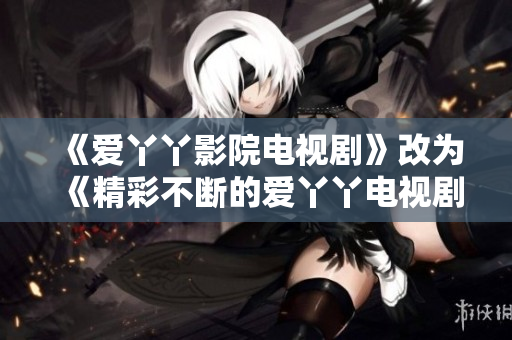 《爱丫丫影院电视剧》改为《精彩不断的爱丫丫电视剧》