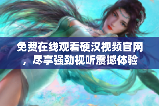 免费在线观看硬汉视频官网，尽享强劲视听震撼体验