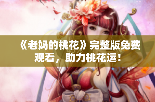 《老妈的桃花》完整版免费观看，助力桃花运！
