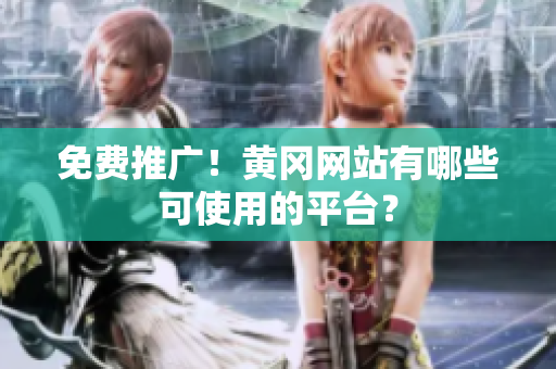 免费推广！黄冈网站有哪些可使用的平台？