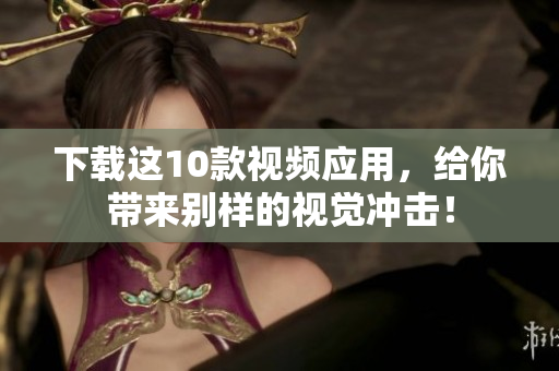 下载这10款视频应用，给你带来别样的视觉冲击！