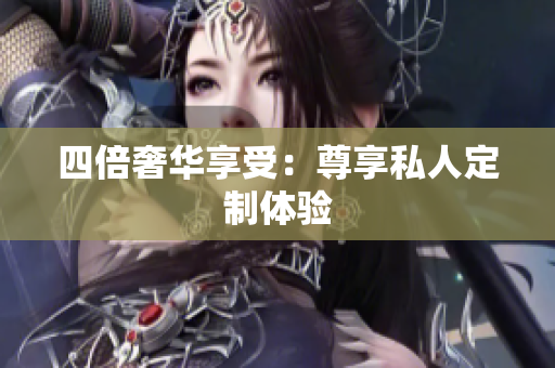 四倍奢华享受：尊享私人定制体验