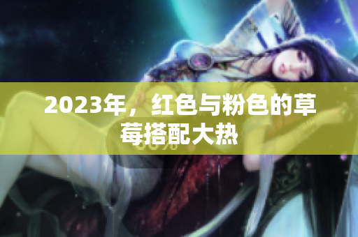 2023年，红色与粉色的草莓搭配大热
