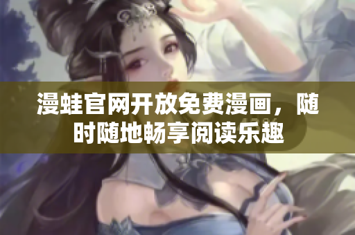 漫蛙官网开放免费漫画，随时随地畅享阅读乐趣
