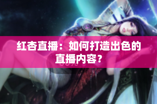 红杏直播：如何打造出色的直播内容？