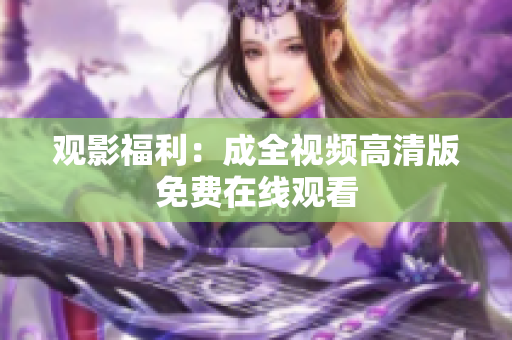观影福利：成全视频高清版免费在线观看