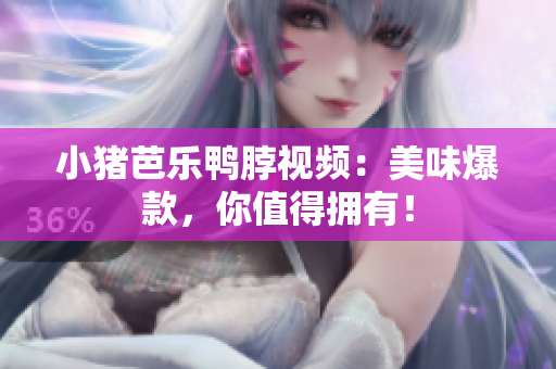 小猪芭乐鸭脖视频：美味爆款，你值得拥有！