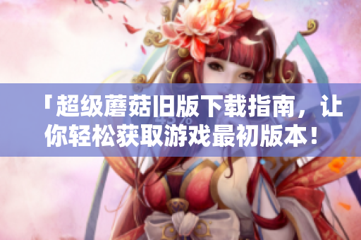 「超级蘑菇旧版下载指南，让你轻松获取游戏最初版本！」