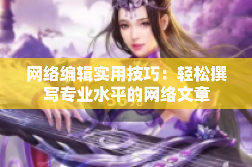网络编辑实用技巧：轻松撰写专业水平的网络文章