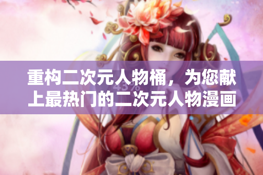 重构二次元人物桶，为您献上最热门的二次元人物漫画