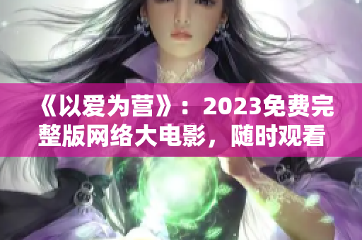 《以爱为营》：2023免费完整版网络大电影，随时观看