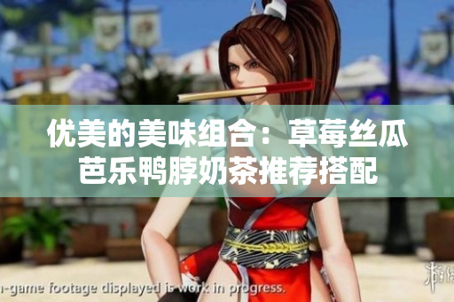 优美的美味组合：草莓丝瓜芭乐鸭脖奶茶推荐搭配