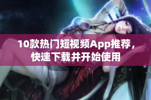 10款热门短视频App推荐，快速下载并开始使用