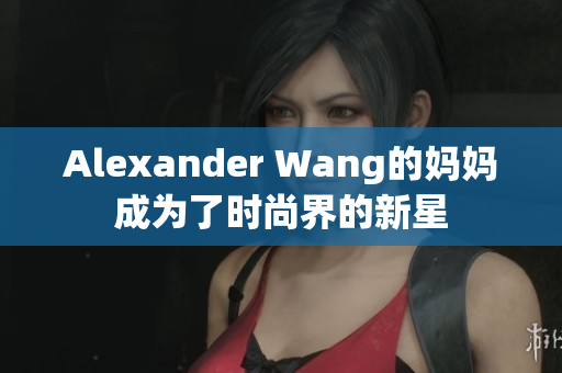 Alexander Wang的妈妈成为了时尚界的新星