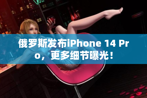 俄罗斯发布iPhone 14 Pro，更多细节曝光！