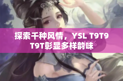 探索千种风情，YSL T9T9T9T彰显多样韵味
