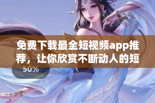 免费下载最全短视频app推荐，让你欣赏不断动人的短片！