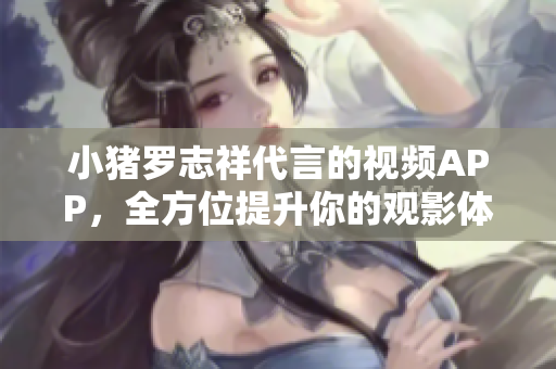 小猪罗志祥代言的视频APP，全方位提升你的观影体验