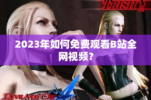 2023年如何免费观看B站全网视频？