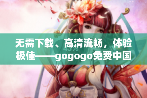 无需下载、高清流畅，体验极佳——gogogo免费中国在线