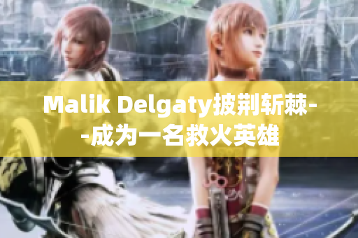 Malik Delgaty披荆斩棘--成为一名救火英雄