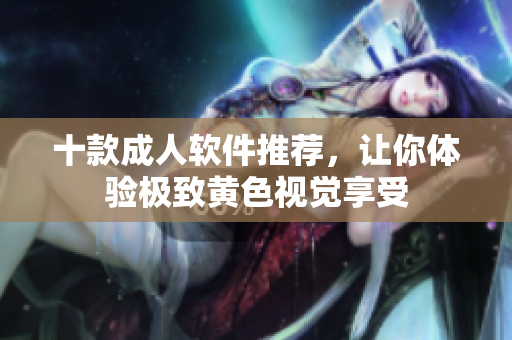 十款成人软件推荐，让你体验极致黄色视觉享受